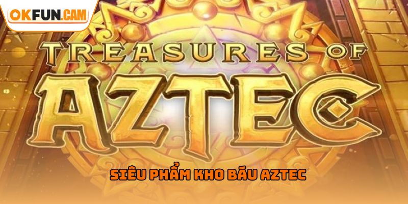 Siêu phẩm kho báu Aztec tại Nổ Hũ OKFUN