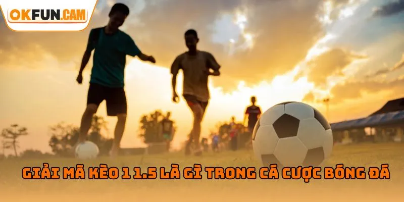 Giải mã kèo 1 1.5 là gì trong cá cược bóng đá